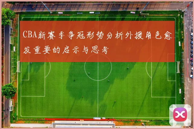 CBA新赛季争冠形势分析外援角色愈发重要的启示与思考