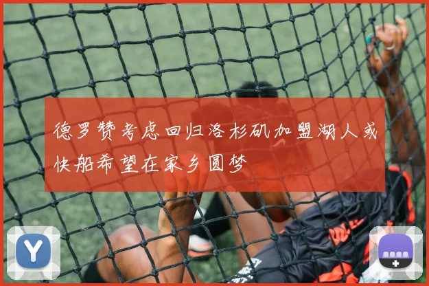德罗赞考虑回归洛杉矶加盟湖人或快船希望在家乡圆梦