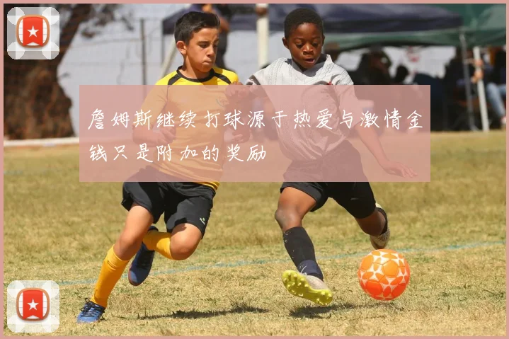 詹姆斯继续打球源于热爱与激情金钱只是附加的奖励