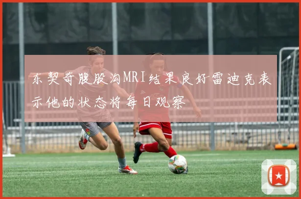 东契奇腹股沟MRI结果良好雷迪克表示他的状态将每日观察