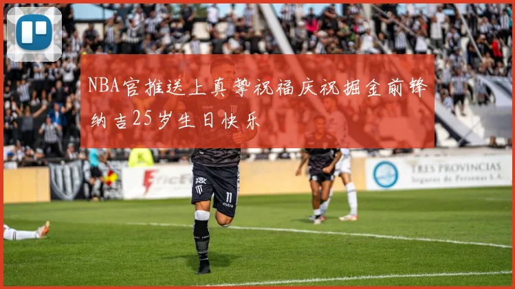NBA官推送上真挚祝福庆祝掘金前锋纳吉25岁生日快乐