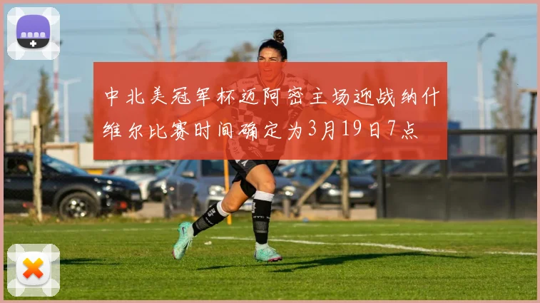 中北美冠军杯迈阿密主场迎战纳什维尔比赛时间确定为3月19日7点