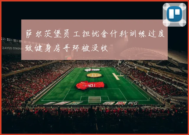 萨尔茨堡员工担忧舍什科训练过度致健身房手环被没收