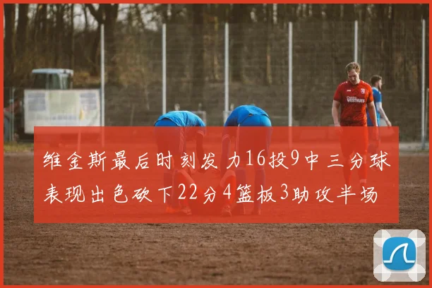 维金斯最后时刻发力16投9中三分球表现出色砍下22分4篮板3助攻半场独得15分