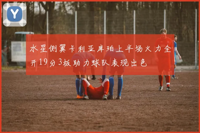 水星侧翼卡利亚库珀上半场火力全开19分3板助力球队表现出色