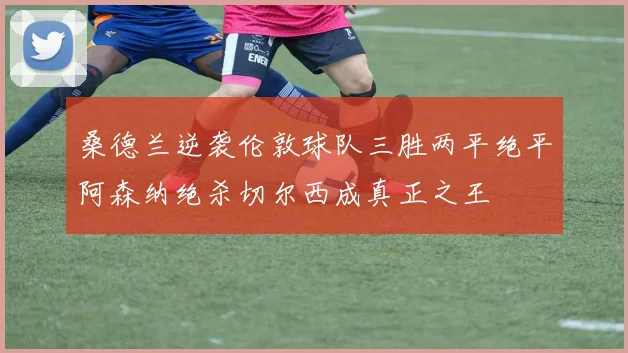 桑德兰逆袭伦敦球队三胜两平绝平阿森纳绝杀切尔西成真正之王