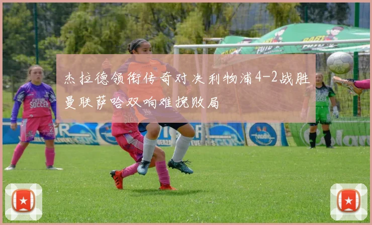 杰拉德领衔传奇对决利物浦4-2战胜曼联萨哈双响难挽败局