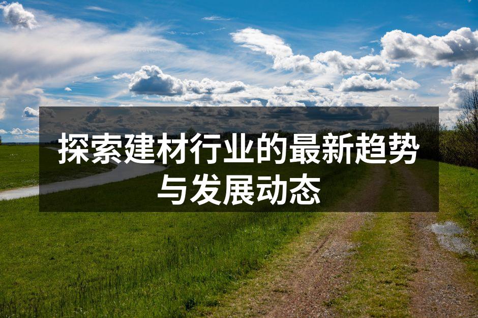 探索建材行业的最新趋势与发展动态