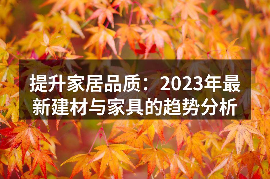 提升家居品质:2023年最新建材与家具的趋势分析