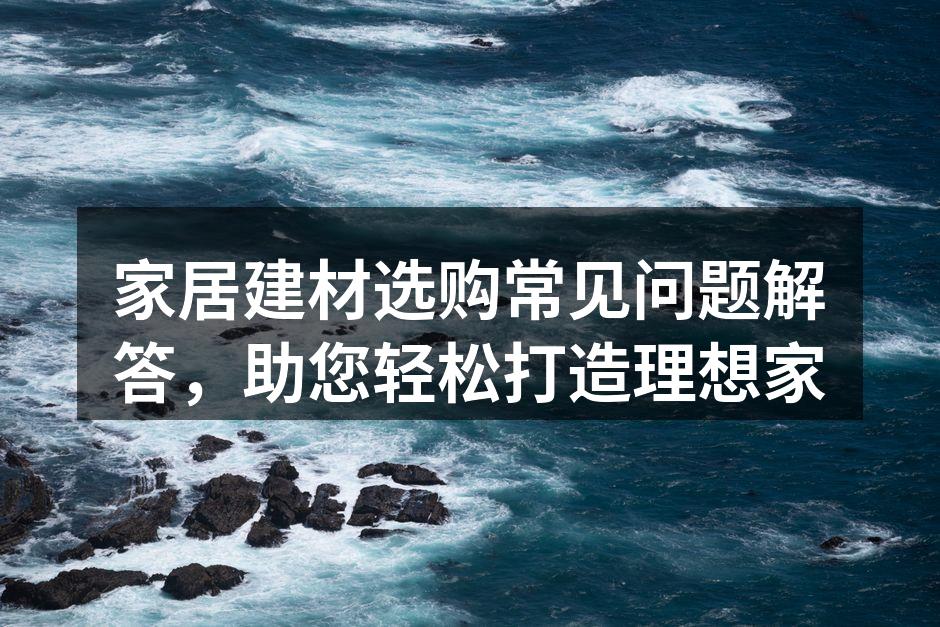家居建材选购常见问题解答，助您轻松打造理想家