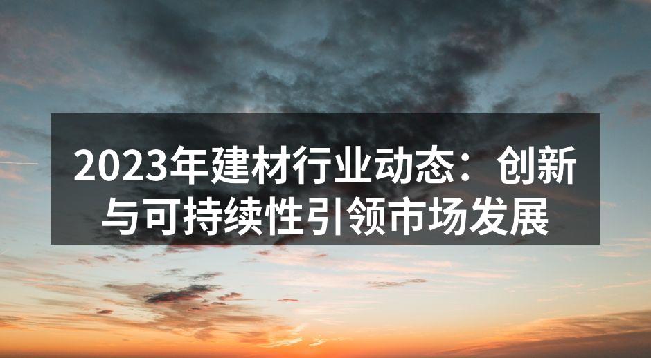 2023年建材行业动态：创新与可持续性引领市场发展