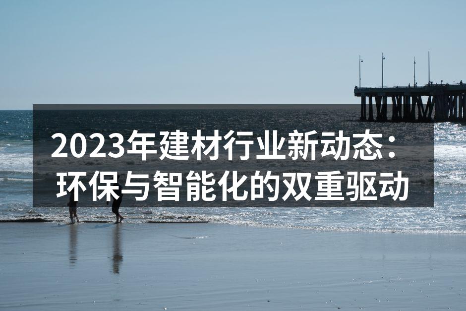 2023年建材行业新动态：环保与智能化的双重驱动